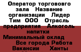 Оператор торгововго зала › Название организации ­ Лидер Тим, ООО › Отрасль предприятия ­ Алкоголь, напитки › Минимальный оклад ­ 26 000 - Все города Работа » Вакансии   . Ханты-Мансийский,Нефтеюганск г.